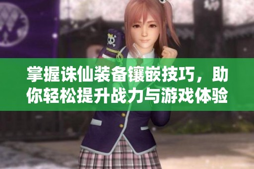 掌握诛仙装备镶嵌技巧，助你轻松提升战力与游戏体验