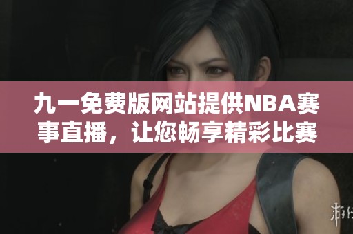 九一免费版网站提供NBA赛事直播，让您畅享精彩比赛瞬间
