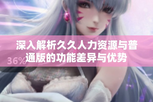 深入解析久久人力资源与普通版的功能差异与优势