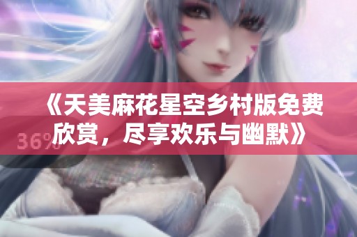 《天美麻花星空乡村版免费欣赏，尽享欢乐与幽默》