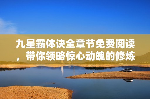 九星霸体诀全章节免费阅读，带你领略惊心动魄的修炼旅程