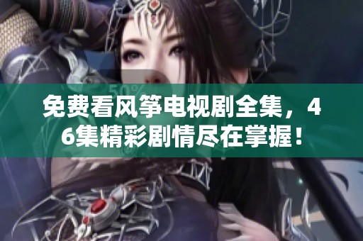 免费看风筝电视剧全集，46集精彩剧情尽在掌握！