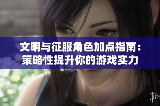 文明与征服角色加点指南：策略性提升你的游戏实力