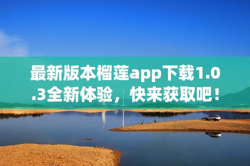 最新版本榴莲app下载1.0.3全新体验，快来获取吧！