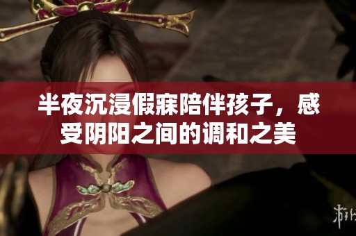 半夜沉浸假寐陪伴孩子，感受阴阳之间的调和之美