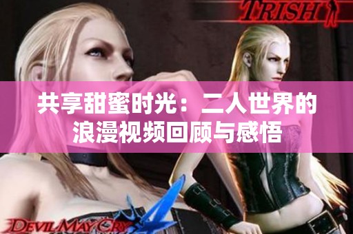 共享甜蜜时光：二人世界的浪漫视频回顾与感悟