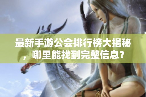 最新手游公会排行榜大揭秘，哪里能找到完整信息？