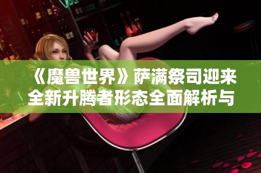《魔兽世界》萨满祭司迎来全新升腾者形态全面解析与体验