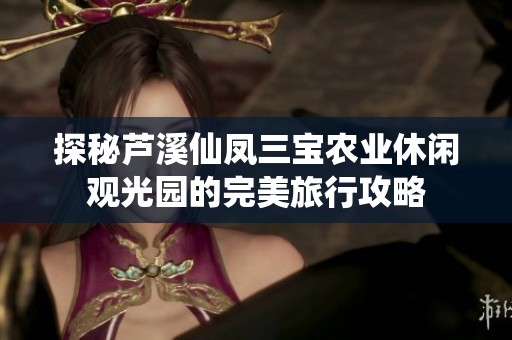探秘芦溪仙凤三宝农业休闲观光园的完美旅行攻略
