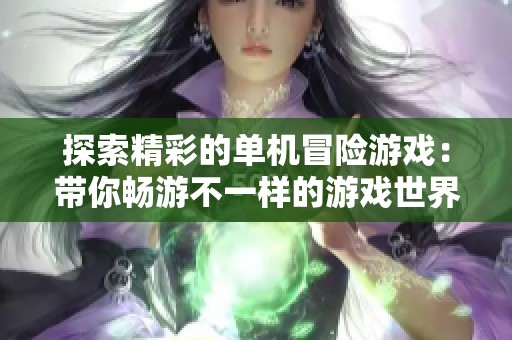探索精彩的单机冒险游戏：带你畅游不一样的游戏世界