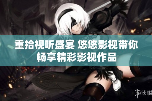 重拾视听盛宴 悠悠影视带你畅享精彩影视作品