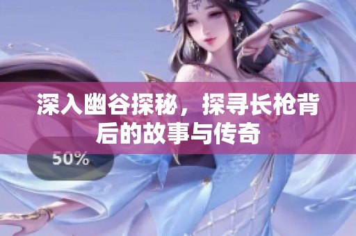 深入幽谷探秘，探寻长枪背后的故事与传奇