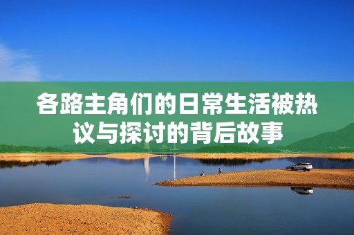 各路主角们的日常生活被热议与探讨的背后故事