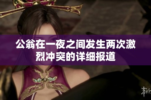 公翁在一夜之间发生两次激烈冲突的详细报道