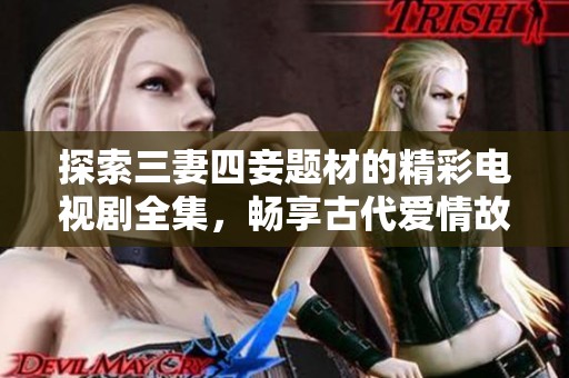 探索三妻四妾题材的精彩电视剧全集，畅享古代爱情故事