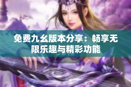 免费九幺版本分享：畅享无限乐趣与精彩功能