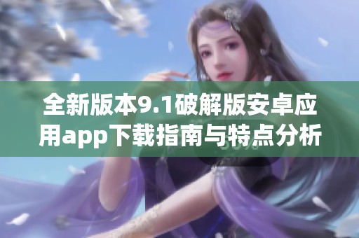 全新版本9.1破解版安卓应用app下载指南与特点分析