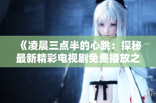 《凌晨三点半的心跳：探秘最新精彩电视剧免费播放之路》