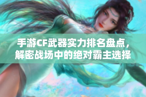 手游CF武器实力排名盘点，解密战场中的绝对霸主选择