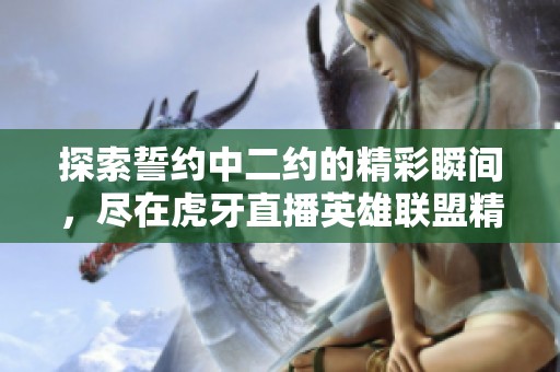 探索誓约中二约的精彩瞬间，尽在虎牙直播英雄联盟精彩赛事直播