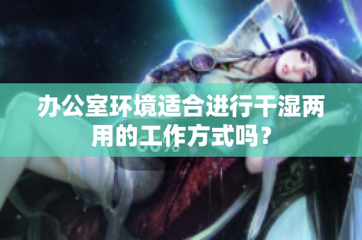 办公室环境适合进行干湿两用的工作方式吗？