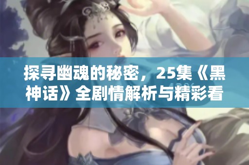 探寻幽魂的秘密，25集《黑神话》全剧情解析与精彩看点总结