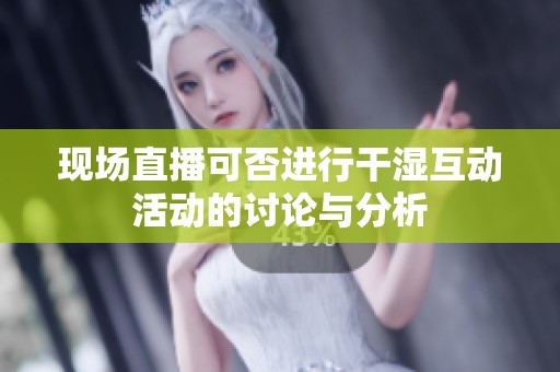 现场直播可否进行干湿互动活动的讨论与分析