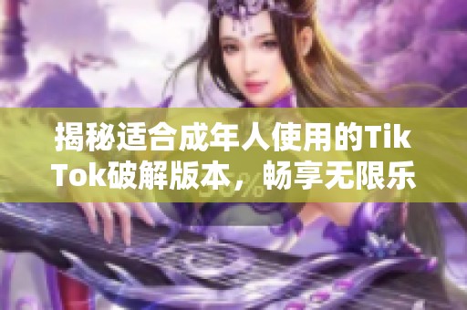 揭秘适合成年人使用的TikTok破解版本，畅享无限乐趣