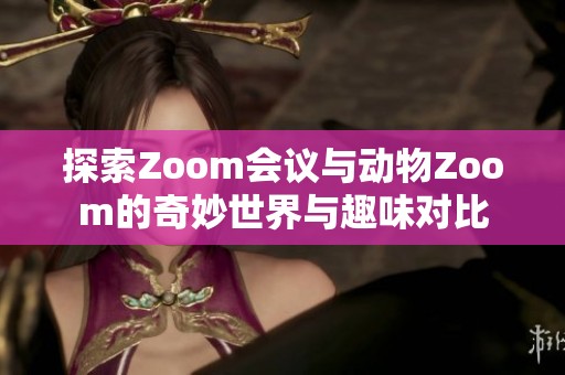 探索Zoom会议与动物Zoom的奇妙世界与趣味对比