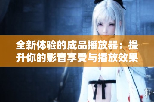 全新体验的成品播放器：提升你的影音享受与播放效果