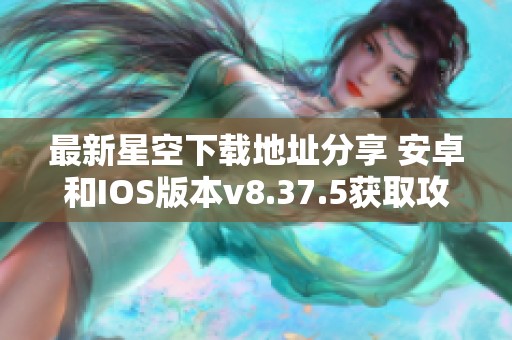 最新星空下载地址分享 安卓和IOS版本v8.37.5获取攻略