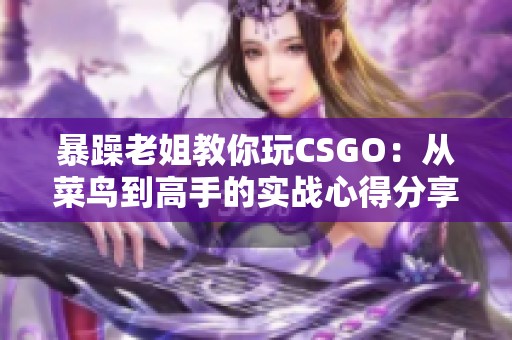 暴躁老姐教你玩CSGO：从菜鸟到高手的实战心得分享