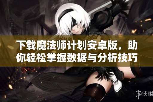 下载魔法师计划安卓版，助你轻松掌握数据与分析技巧