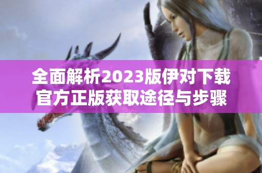 全面解析2023版伊对下载官方正版获取途径与步骤