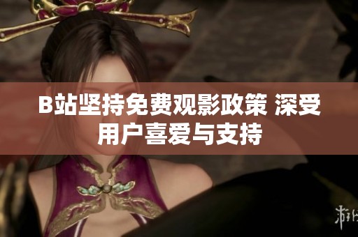 B站坚持免费观影政策 深受用户喜爱与支持