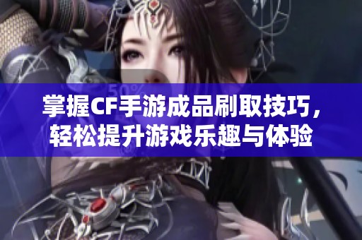 掌握CF手游成品刷取技巧，轻松提升游戏乐趣与体验