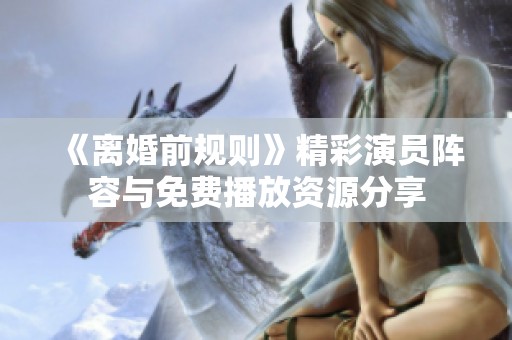 《离婚前规则》精彩演员阵容与免费播放资源分享
