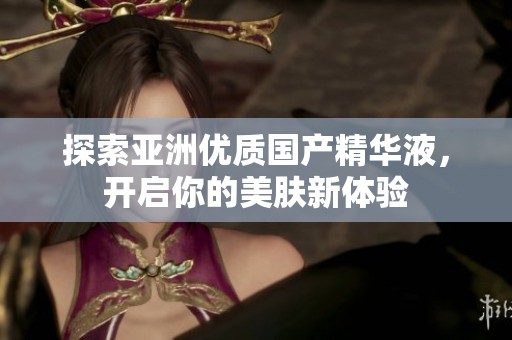 探索亚洲优质国产精华液，开启你的美肤新体验