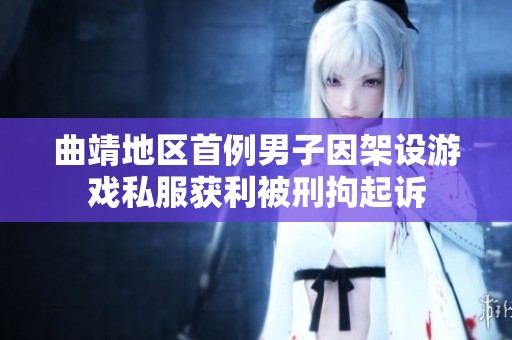 曲靖地区首例男子因架设游戏私服获利被刑拘起诉