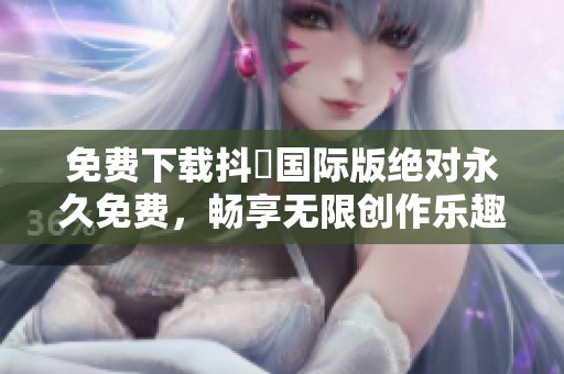 免费下载抖抈国际版绝对永久免费，畅享无限创作乐趣