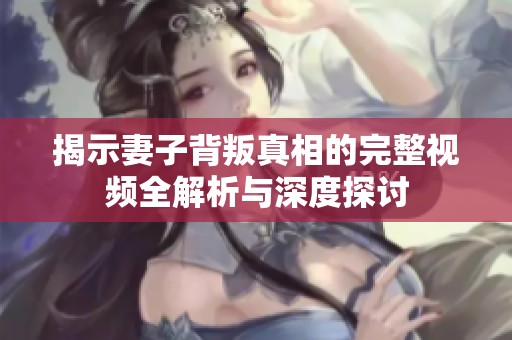 揭示妻子背叛真相的完整视频全解析与深度探讨
