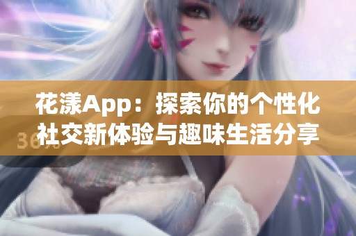 花漾App：探索你的个性化社交新体验与趣味生活分享