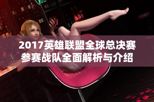 2017英雄联盟全球总决赛参赛战队全面解析与介绍