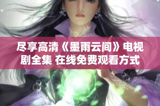尽享高清《墨雨云间》电视剧全集 在线免费观看方式揭秘