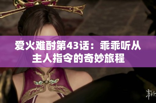 爱火难酎第43话：乖乖听从主人指令的奇妙旅程