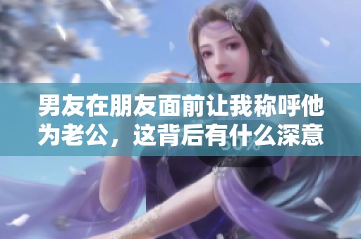 男友在朋友面前让我称呼他为老公，这背后有什么深意呢