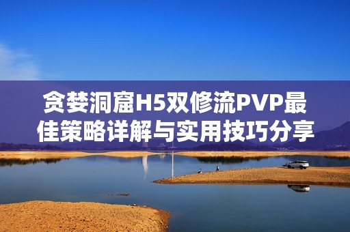 贪婪洞窟H5双修流PVP最佳策略详解与实用技巧分享
