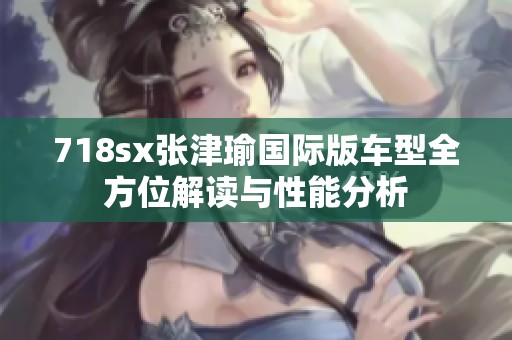 718sx张津瑜国际版车型全方位解读与性能分析