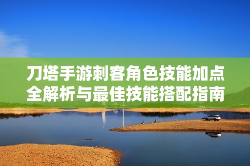 刀塔手游刺客角色技能加点全解析与最佳技能搭配指南