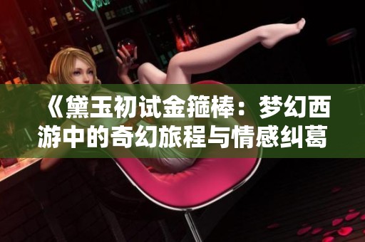 《黛玉初试金箍棒：梦幻西游中的奇幻旅程与情感纠葛》